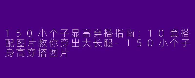 150小个子显高穿搭指南：10套搭配图片教你穿出大长腿-150小个子身高穿搭图片