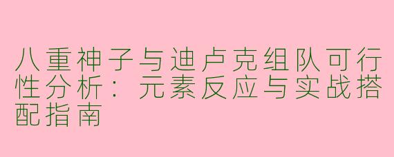八重神子与迪卢克组队可行性分析：元素反应与实战搭配指南