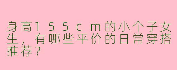 身高155cm的小个子女生，有哪些平价的日常穿搭推荐？