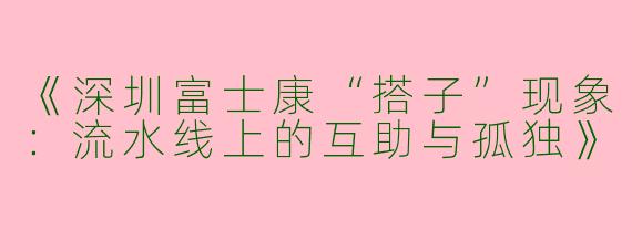 《深圳富士康“搭子”现象：流水线上的互助与孤独》