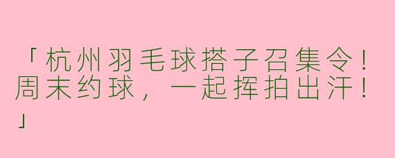 「杭州羽毛球搭子召集令！周末约球，一起挥拍出汗！」