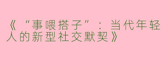 《“事喂搭子”：当代年轻人的新型社交默契》