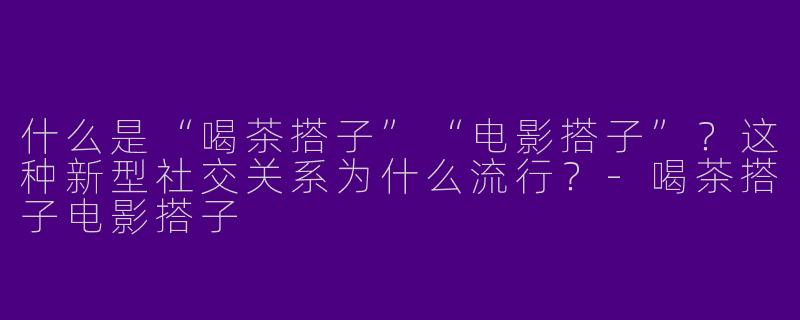 什么是“喝茶搭子”“电影搭子”？这种新型社交关系为什么流行？-喝茶搭子电影搭子