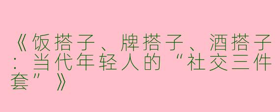 《饭搭子、牌搭子、酒搭子：当代年轻人的“社交三件套”》