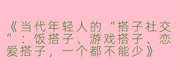 《当代年轻人的“搭子社交”：饭搭子、游戏搭子、恋爱搭子，一个都不能少》