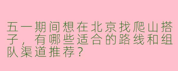 五一期间想在北京找爬山搭子，有哪些适合的路线和组队渠道推荐？