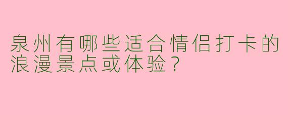 泉州有哪些适合情侣打卡的浪漫景点或体验？