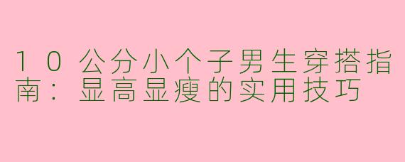 10公分小个子男生穿搭指南：显高显瘦的实用技巧