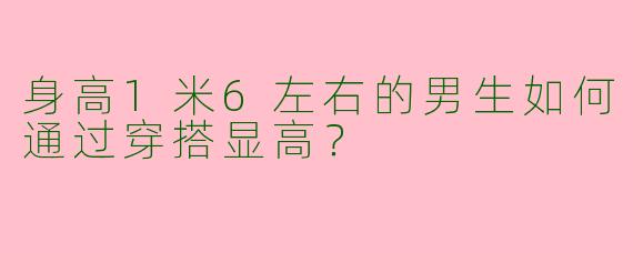 身高1米6左右的男生如何通过穿搭显高？