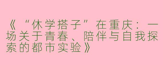 《“休学搭子”在重庆：一场关于青春、陪伴与自我探索的都市实验》