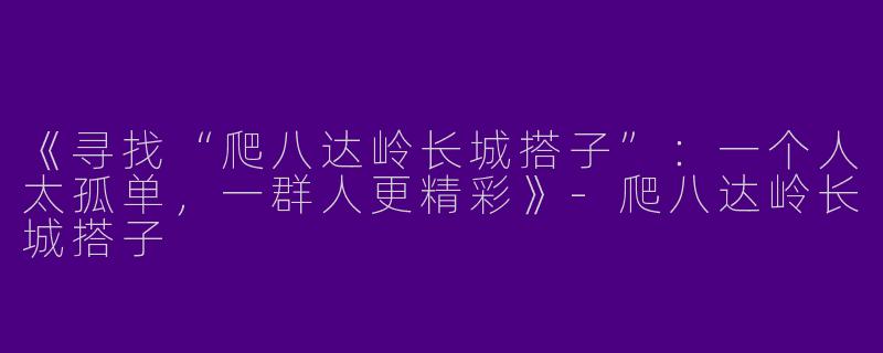 《寻找“爬八达岭长城搭子”：一个人太孤单，一群人更精彩》-爬八达岭长城搭子
