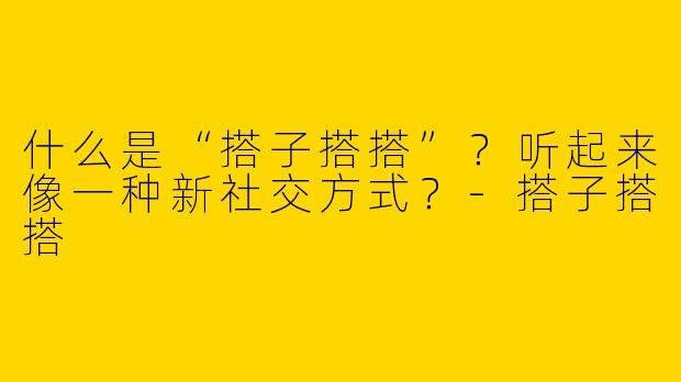 什么是“搭子搭搭”?听起来像一种新社交方式?