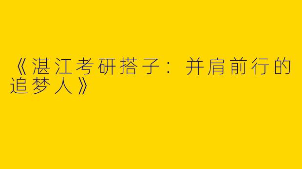 《湛江考研搭子：并肩前行的追梦人》