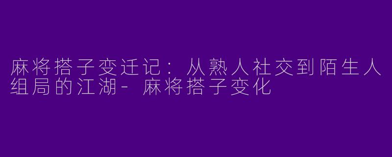 麻将搭子变迁记：从熟人社交到陌生人组局的江湖-麻将搭子变化