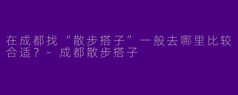 在成都找“散步搭子”一般去哪里比较合适？