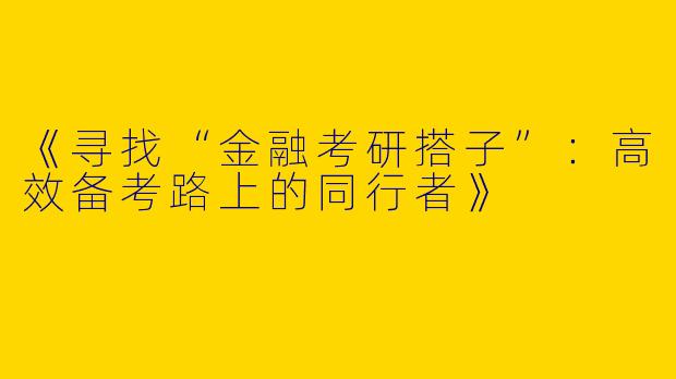 《寻找“金融考研搭子”：高效备考路上的同行者》