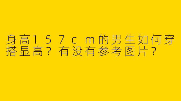 身高157cm的男生如何穿搭显高？有没有参考图片？