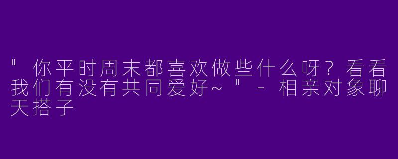 "你平时周末都喜欢做些什么呀？看看我们有没有共同爱好~"