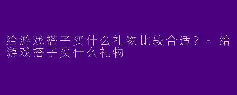 给游戏搭子买什么礼物比较合适？-给游戏搭子买什么礼物