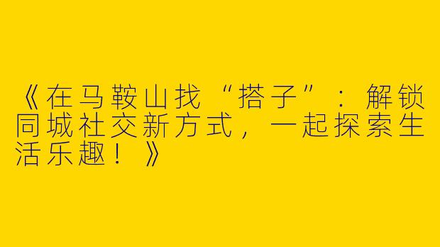 《在马鞍山找“搭子”：解锁同城社交新方式，一起探索生活乐趣！》