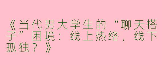 《当代男大学生的“聊天搭子”困境：线上热络，线下孤独？》