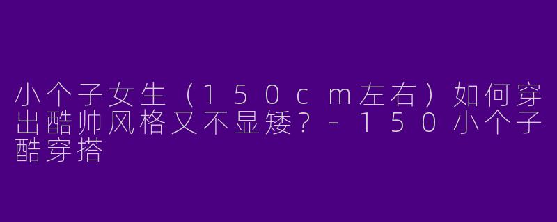 小个子女生（150cm左右）如何穿出酷帅风格又不显矮？-150小个子酷穿搭