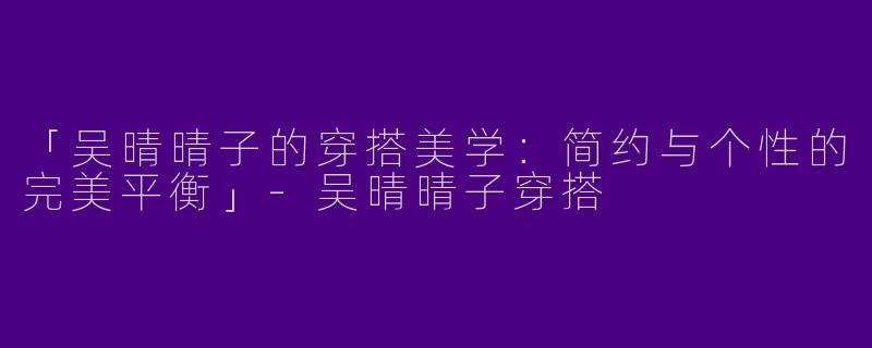 「吴晴晴子的穿搭美学：简约与个性的完美平衡」