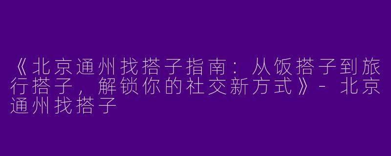 《北京通州找搭子指南：从饭搭子到旅行搭子，解锁你的社交新方式》