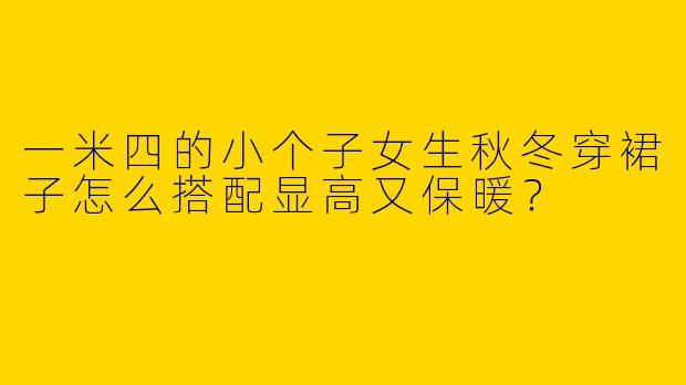 一米四的小个子女生秋冬穿裙子怎么搭配显高又保暖？