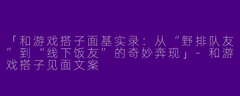 「和游戏搭子面基实录：从“野排队友”到“线下饭友”的奇妙奔现」-和游戏搭子见面文案