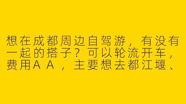 想在成都周边自驾游，有没有一起的搭子？可以轮流开车，费用AA，主要想去都江堰、青城山或者川西小环线，时间灵活，求组队！-成都自驾找搭子