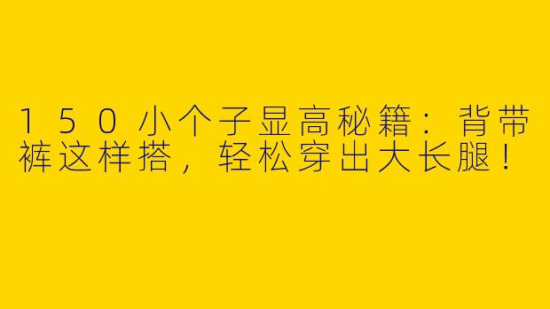 150小个子显高秘籍：背带裤这样搭，轻松穿出大长腿！