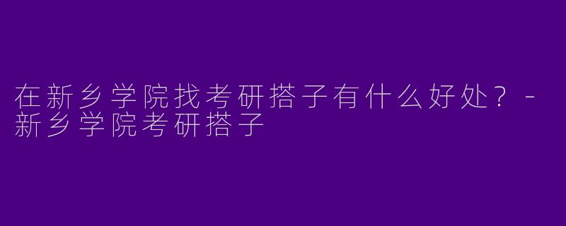 在新乡学院找考研搭子有什么好处？-新乡学院考研搭子