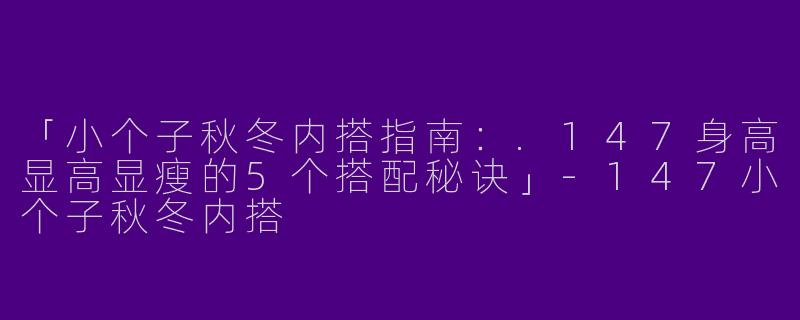 「小个子秋冬内搭指南：.147身高显高显瘦的5个搭配秘诀」-147小个子秋冬内搭
