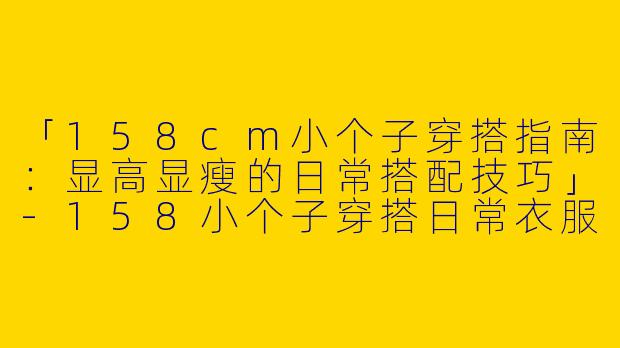 「158cm小个子穿搭指南：显高显瘦的日常搭配技巧」-158小个子穿搭日常衣服