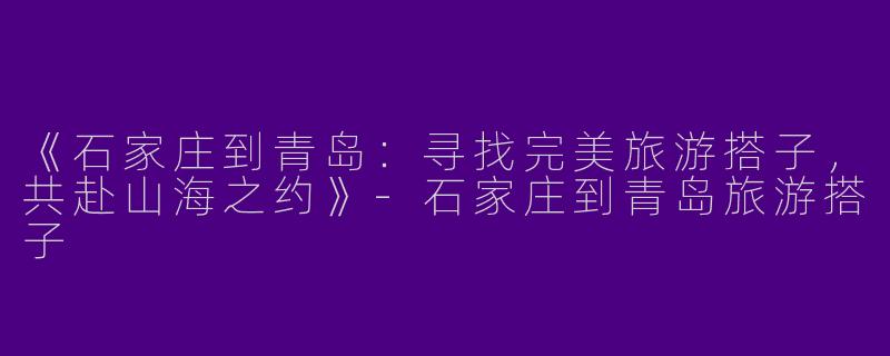 《石家庄到青岛：寻找完美旅游搭子，共赴山海之约》-石家庄到青岛旅游搭子