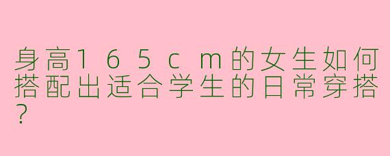 身高165cm的女生如何搭配出适合学生的日常穿搭？