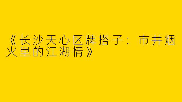 《长沙天心区牌搭子：市井烟火里的江湖情》