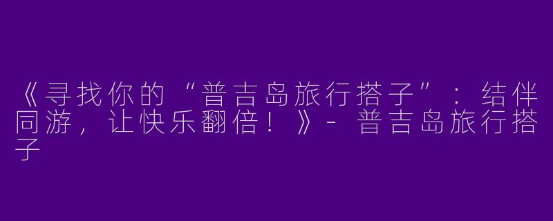《寻找你的“普吉岛旅行搭子”：结伴同游，让快乐翻倍！》-普吉岛旅行搭子