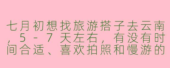 七月初想找旅游搭子去云南，5-7天左右，有没有时间合适、喜欢拍照和慢游的小伙伴？