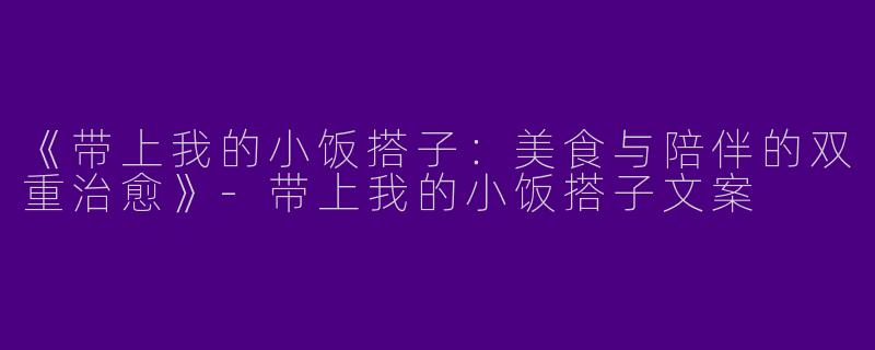 《带上我的小饭搭子：美食与陪伴的双重治愈》-带上我的小饭搭子文案