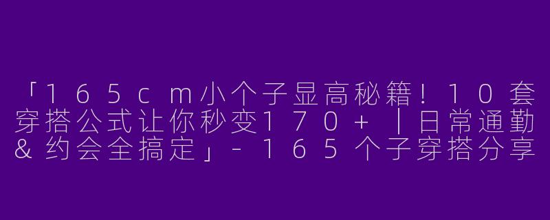「165cm小个子显高秘籍！10套穿搭公式让你秒变170+｜日常通勤&约会全搞定」-165个子穿搭分享视频