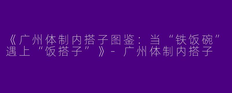 《广州体制内搭子图鉴：当“铁饭碗”遇上“饭搭子”》-广州体制内搭子