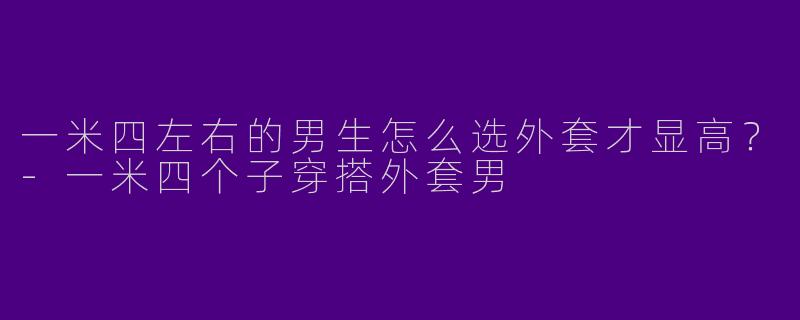 一米四左右的男生怎么选外套才显高？-一米四个子穿搭外套男
