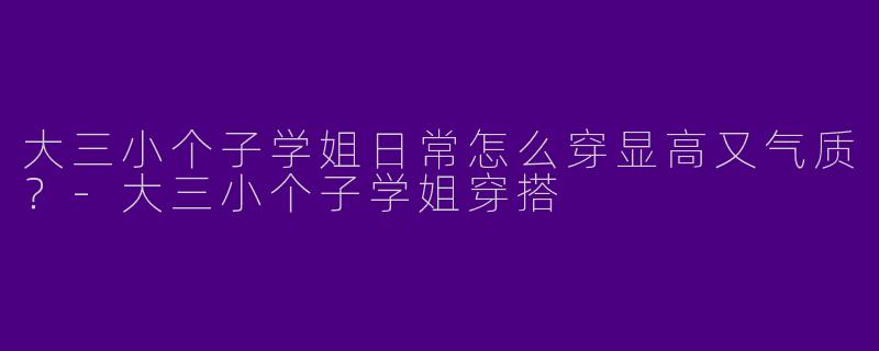 大三小个子学姐日常怎么穿显高又气质？
