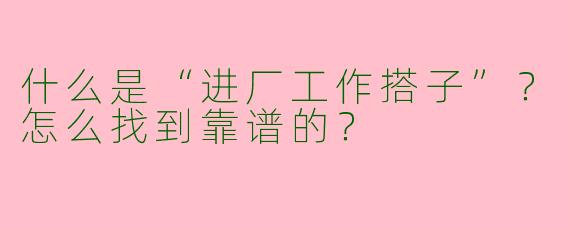 什么是“进厂工作搭子”？怎么找到靠谱的？