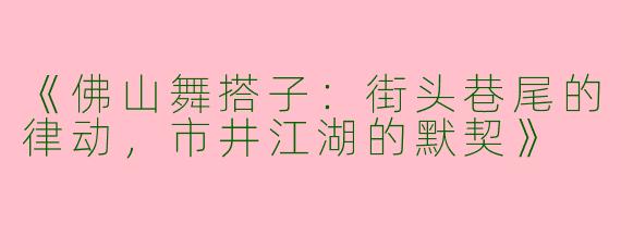 《佛山舞搭子：街头巷尾的律动，市井江湖的默契》