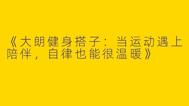 《大朗健身搭子：当运动遇上陪伴，自律也能很温暖》