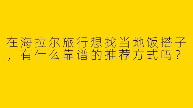 在海拉尔旅行想找当地饭搭子，有什么靠谱的推荐方式吗？