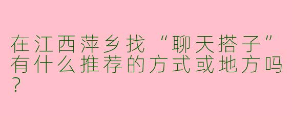 在江西萍乡找“聊天搭子”有什么推荐的方式或地方吗？